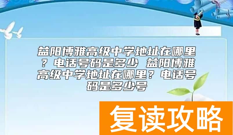 益阳博雅高级中学地址在哪里？电话号码是多少
