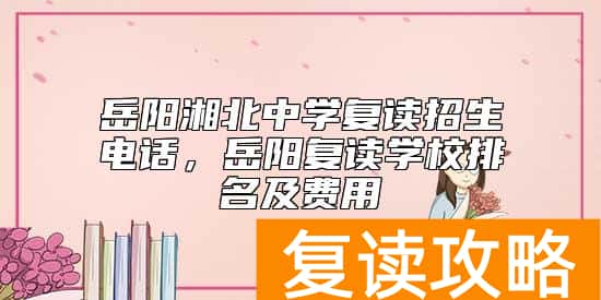 岳阳湘北中学复读招生电话，岳阳复读学校排名及费用