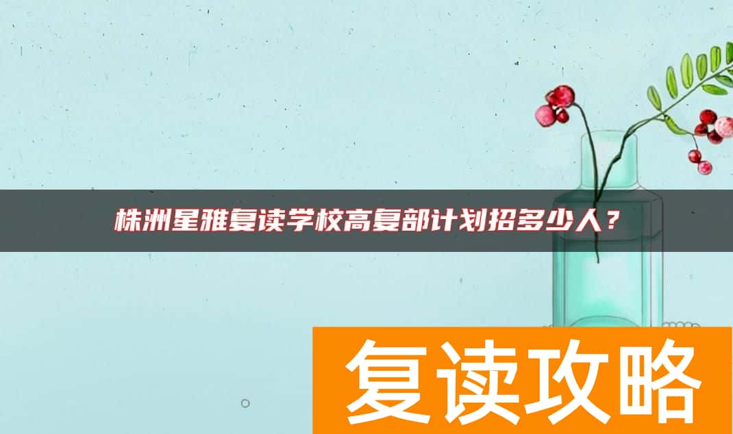 株洲星雅复读学校高复部计划招多少人?