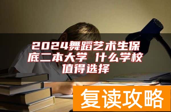 2024舞蹈艺术生保底二本大学 什么学校值得选择