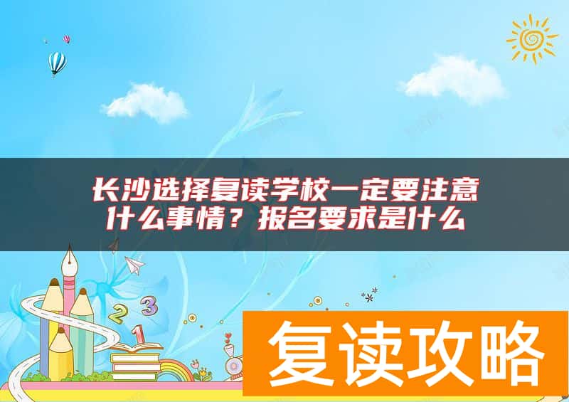 长沙选择复读学校一定要注意什么事情？报名要求是什么