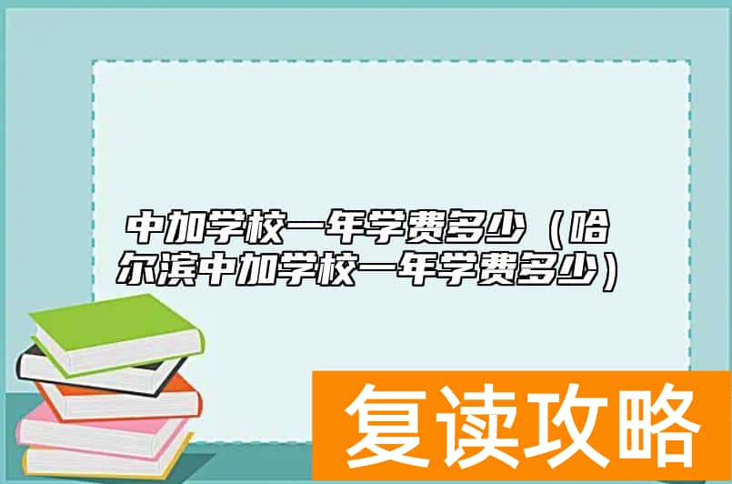 中加学校一年学费多少（哈尔滨中加学校一年学费多少）