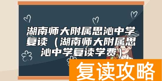 湖南师大附属思沁中学复读（湖南师大附属思沁中学复读学费）