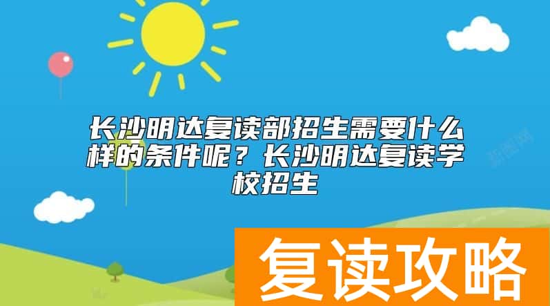长沙明达复读部招生需要什么样的条件呢?长沙明达复读学校招生