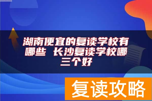 湖南便宜的复读学校有哪些 长沙复读学校哪三个好