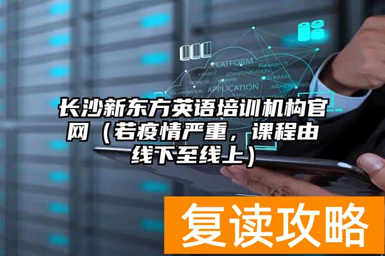 长沙新东方英语培训机构官网(若疫情严重,课程由线下至线上)