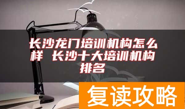 长沙龙门培训机构怎么样 长沙十大培训机构排名