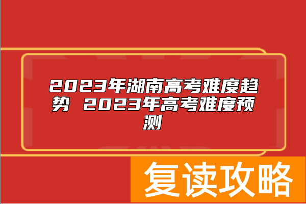 2023年湖南高考难度趋势 2023年高考难度预测