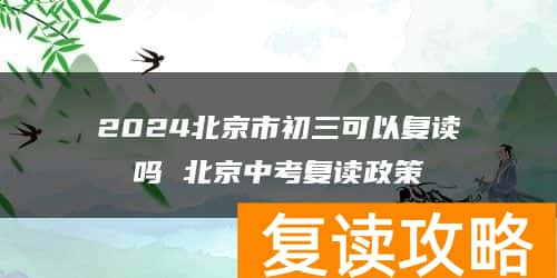 2024北京市初三可以复读吗 北京中考复读政策