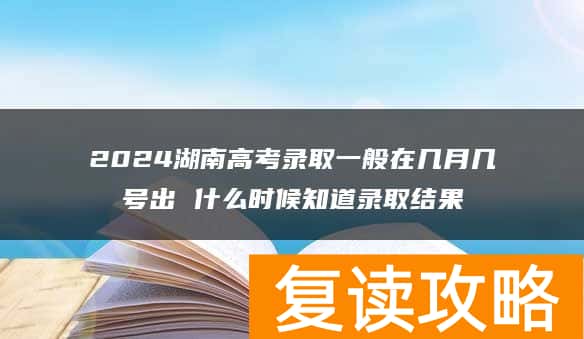2024湖南高考录取一般在几月几号出 什么时候知道录取结果