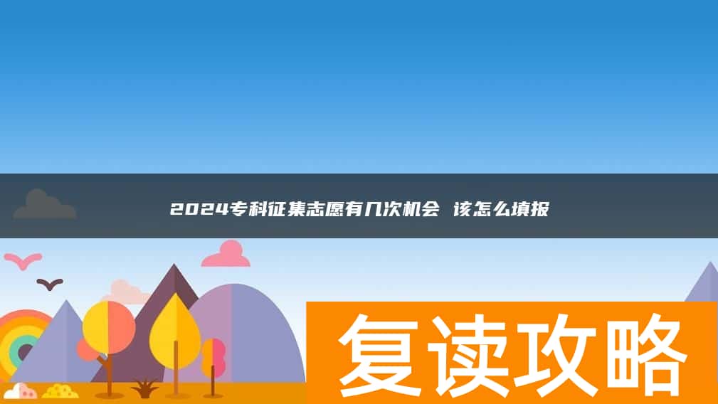 2024专科征集志愿有几次机会 该怎么填报