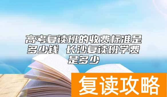 高考复读班的收费标准是多少钱 长沙复读班学费是多少