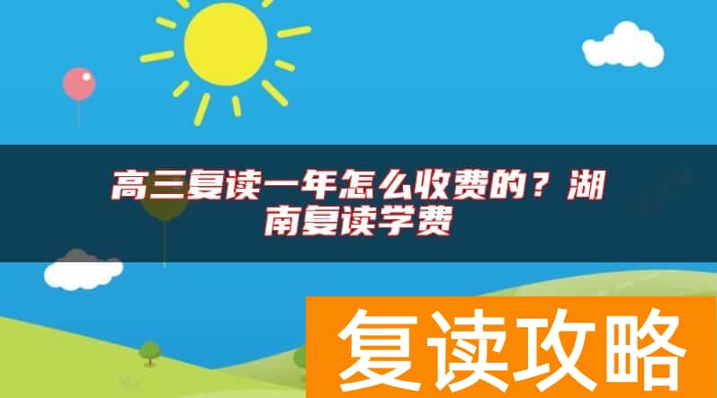 高三复读一年怎么收费的？湖南复读学费