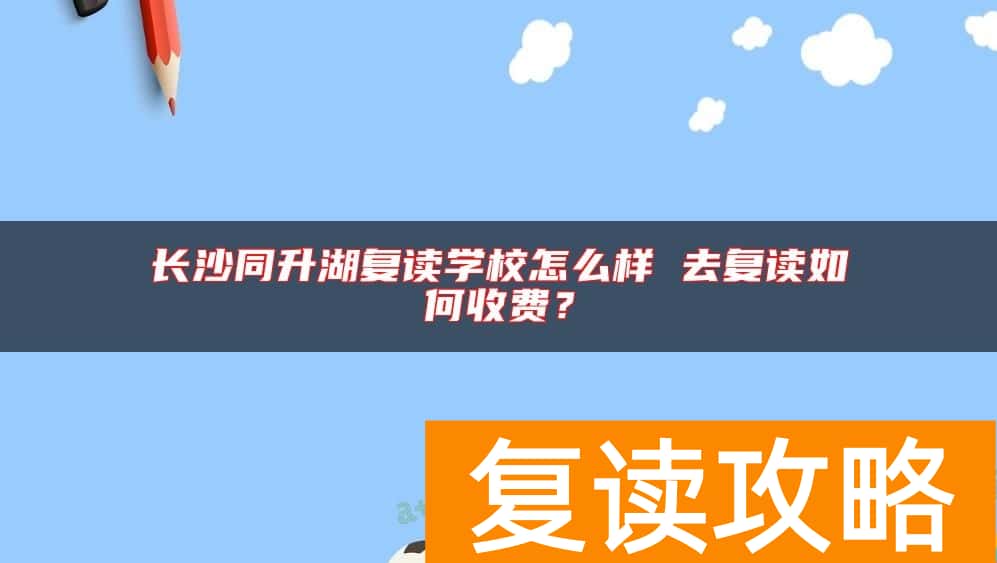 长沙同升湖复读学校怎么样 去复读如何收费？
