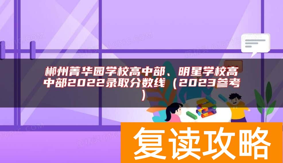 郴州菁华园学校高中部、明星学校高中部2022录取分数线（2023参考）
