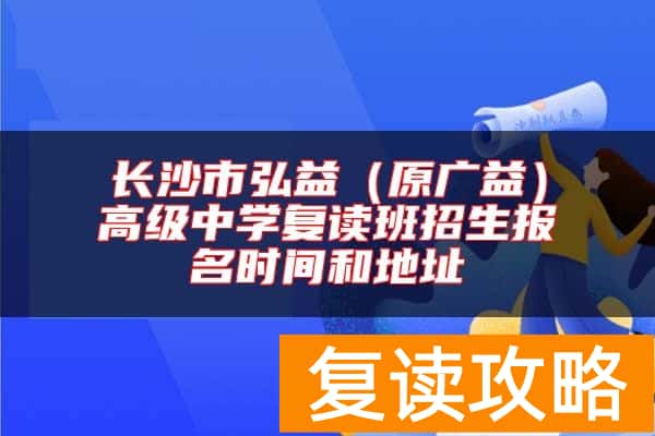 长沙市弘益（原广益）高级中学复读班招生报名时间和地址