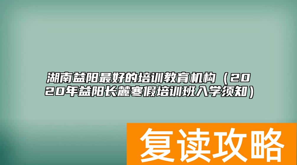 湖南益阳最好的培训教育机构（2020年益阳长麓寒假培训班入学须知）
