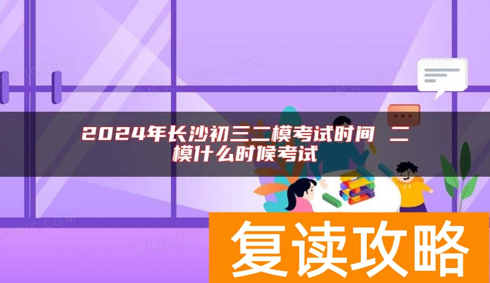 2024年长沙初三二模考试时间 二模什么时候考试