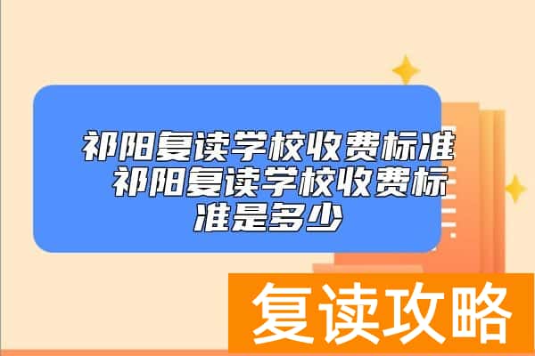 祁阳复读学校收费标准 祁阳复读学校收费标准是多少