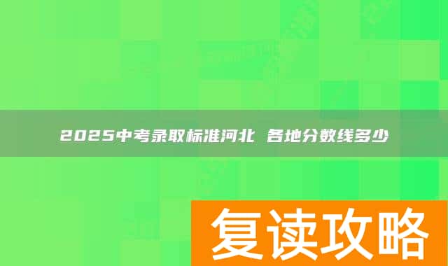 2025中考录取标准河北 各地分数线多少