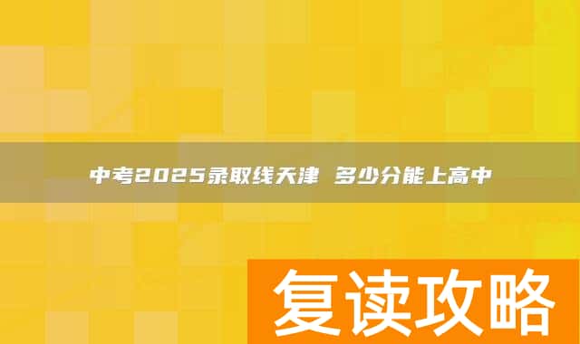 中考2025录取线天津 多少分能上高中