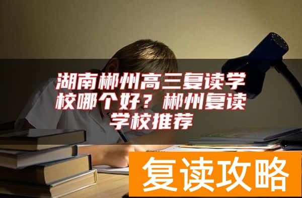 湖南郴州高三复读学校哪个好？郴州复读学校推荐