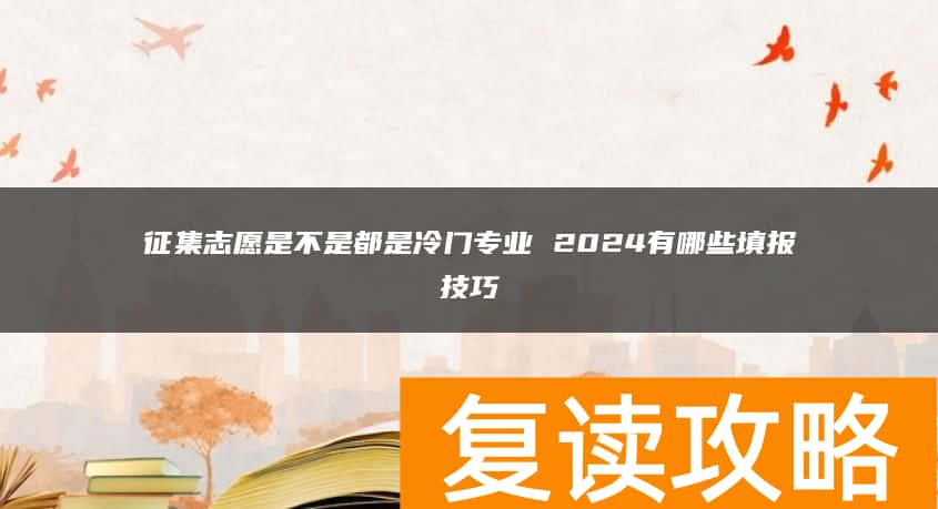 征集志愿是不是都是冷门专业 2024有哪些填报技巧