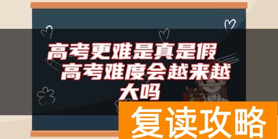 高考更难是真是假  高考难度会越来越大吗