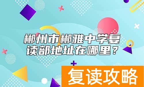 郴州市郴雅中学复读部地址在哪里？