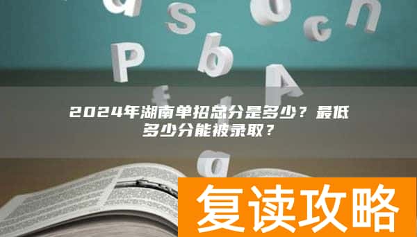 2024年湖南单招总分是多少？最低多少分能被录取？
