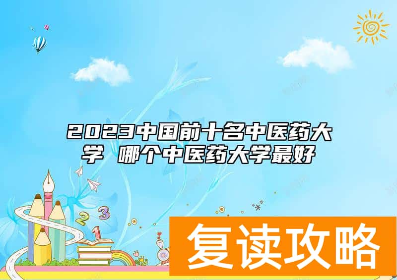 2023中国前十名中医药大学 哪个中医药大学最好