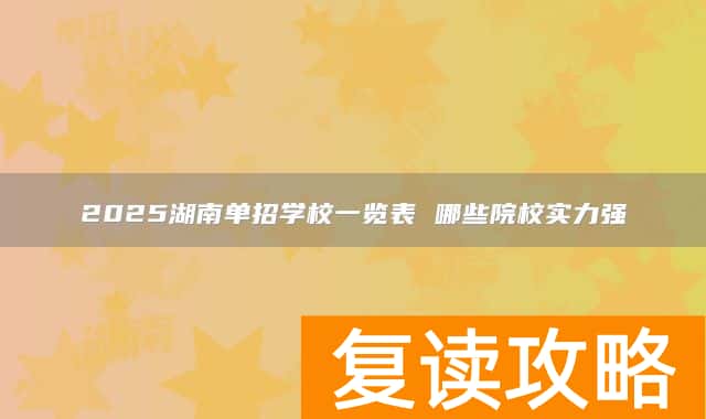 2025湖南单招学校一览表 哪些院校实力强