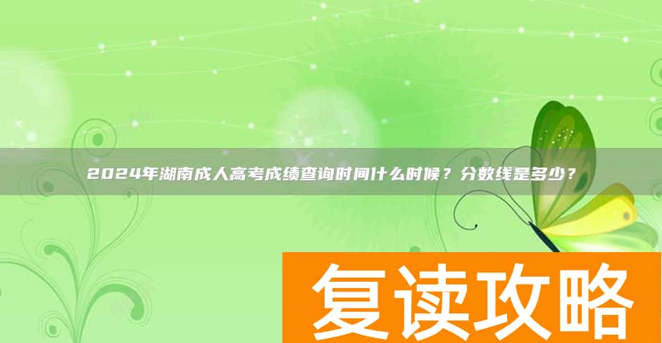 2024年湖南成人高考成绩查询时间什么时候?分数线是多少?