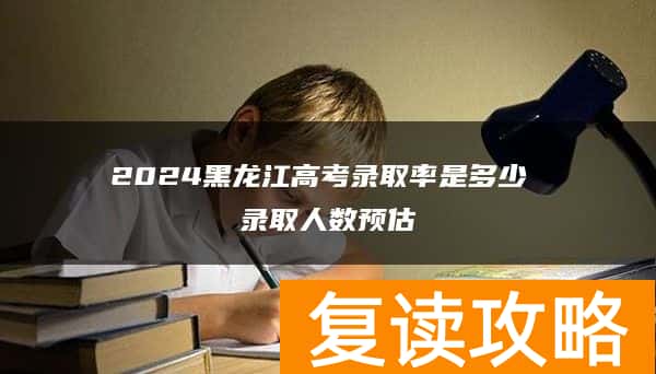 2024黑龙江高考录取率是多少 录取人数预估