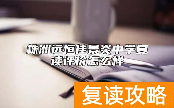 株洲远恒佳景炎中学复读评价怎么样