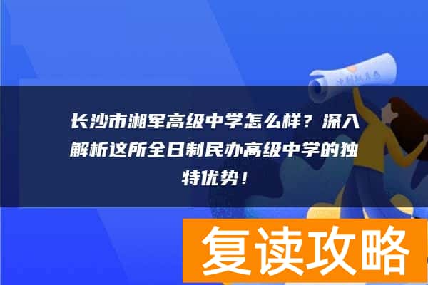 长沙市湘军高级中学怎么样？深入解析这所全日制民办高级中学的独特优势！
