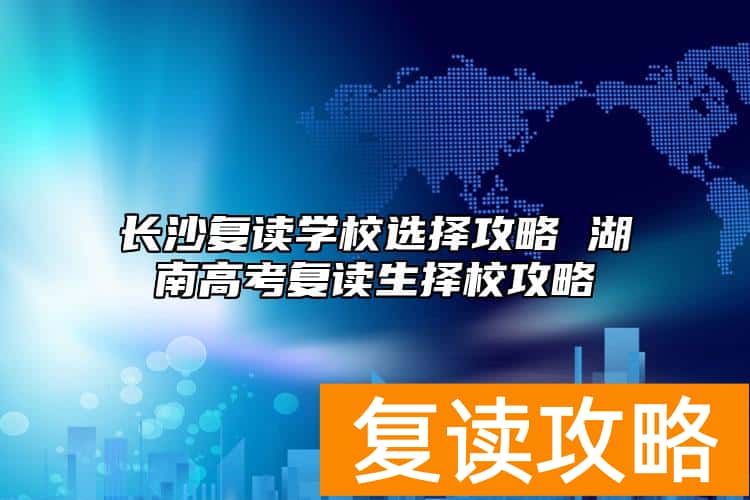 长沙复读学校选择攻略 湖南高考复读生择校攻略
