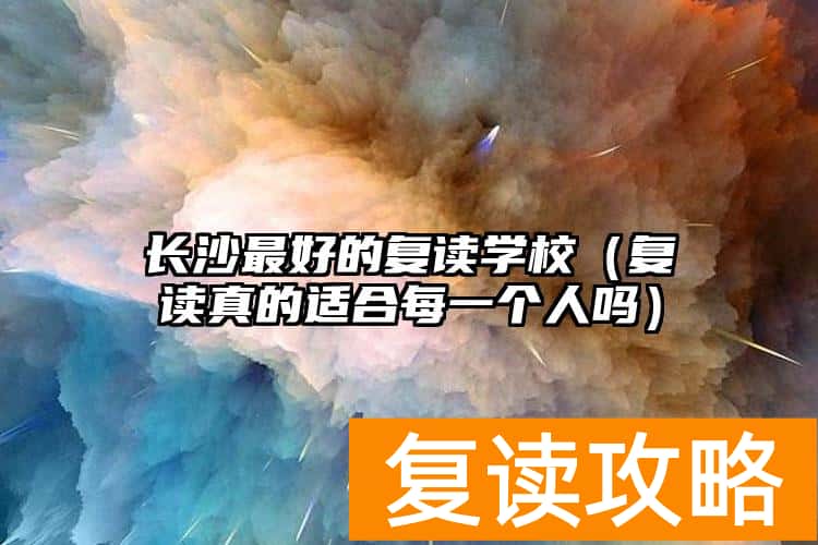 长沙最好的复读学校（复读真的适合每一个人吗）