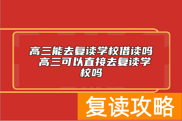高三能去复读学校借读吗 高三可以直接去复读学校吗