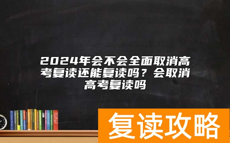2024年会不会全面取消高考复读还能复读吗？会取消高考复读吗