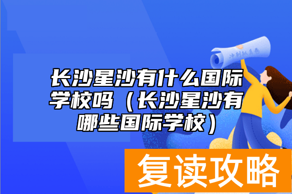长沙星沙有什么国际学校吗(长沙星沙有哪些国际学校)