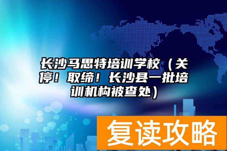 长沙马思特培训学校（关停！取缔！长沙县一批培训机构被查处）