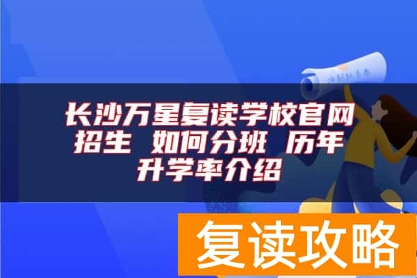 长沙万星复读学校官网招生 如何分班 历年升学率介绍