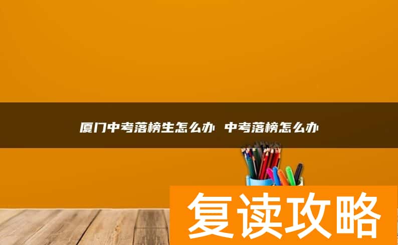 厦门中考落榜生怎么办 中考落榜怎么办