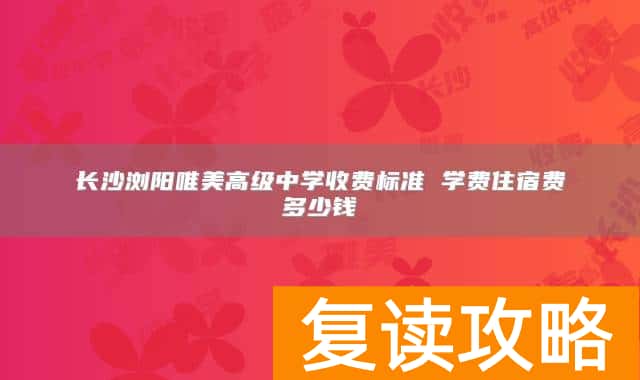 长沙浏阳唯美高级中学收费标准 学费住宿费多少钱
