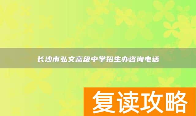 长沙市弘文高级中学招生办咨询电话