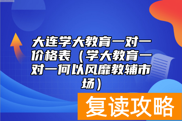 大连学大教育一对一价格表（学大教育一对一何以风靡教辅市场）