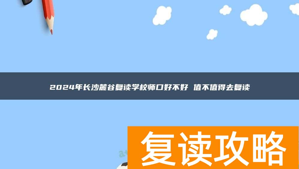2024年长沙麓谷复读学校口碑好不好 值不值得去复读