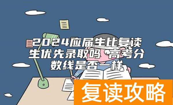 2024应届生比复读生优先录取吗 高考分数线是否一样