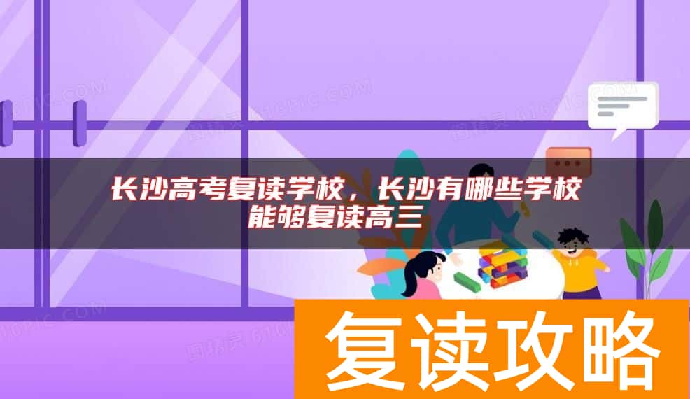 长沙高考复读学校，长沙有哪些学校能够复读高三